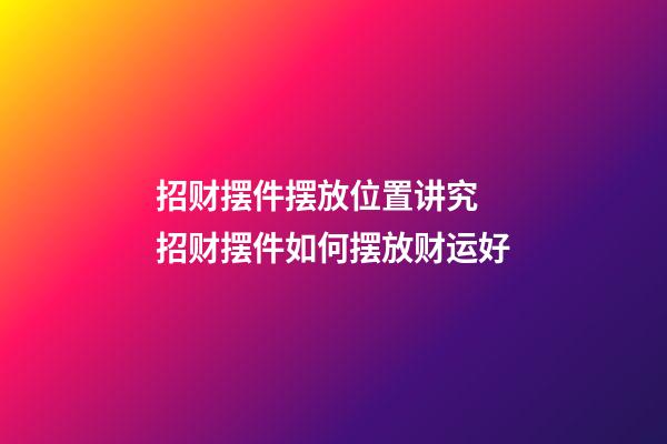 招财摆件摆放位置讲究 招财摆件如何摆放财运好